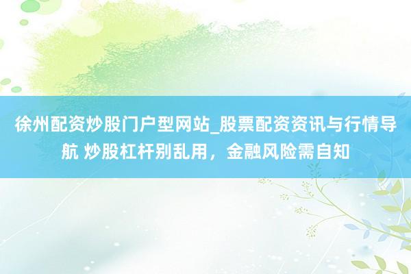 徐州配资炒股门户型网站_股票配资资讯与行情导航 炒股杠杆别乱用，金融风险需自知