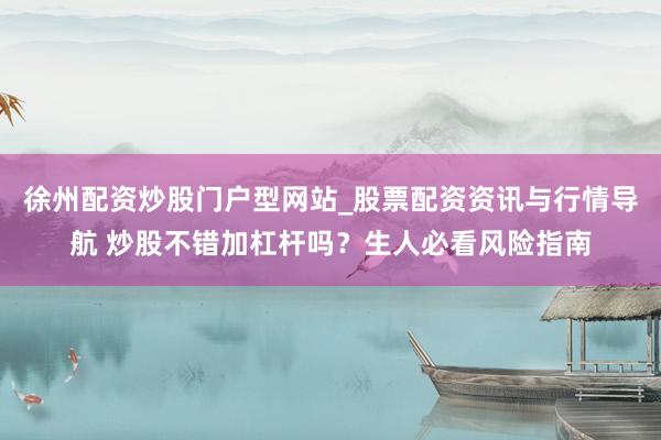 徐州配资炒股门户型网站_股票配资资讯与行情导航 炒股不错加杠杆吗？生人必看风险指南