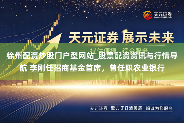 徐州配资炒股门户型网站_股票配资资讯与行情导航 李刚任招商基金首席，曾任职农业银行