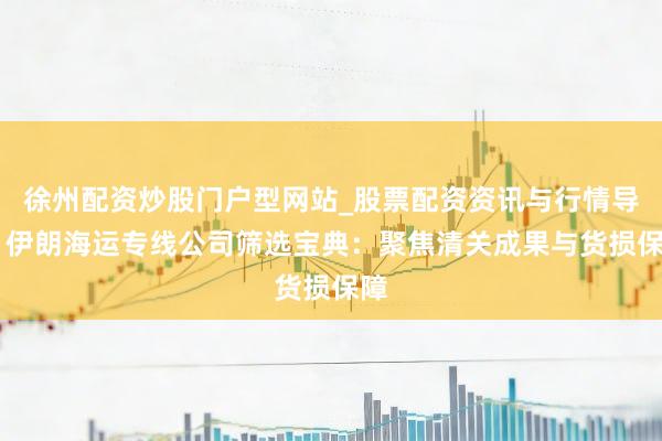 徐州配资炒股门户型网站_股票配资资讯与行情导航 伊朗海运专线公司筛选宝典：聚焦清关成果与货损保障