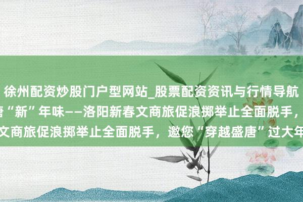 徐州配资炒股门户型网站_股票配资资讯与行情导航 古王人“潮”浪掷 盛唐“新”年味——洛阳新春文商旅促浪掷举止全面脱手，邀您“穿越盛唐”过大年