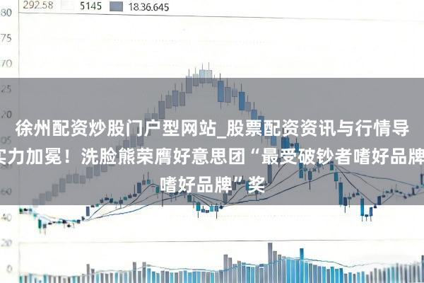 徐州配资炒股门户型网站_股票配资资讯与行情导航 实力加冕！洗脸熊荣膺好意思团“最受破钞者嗜好品牌”奖