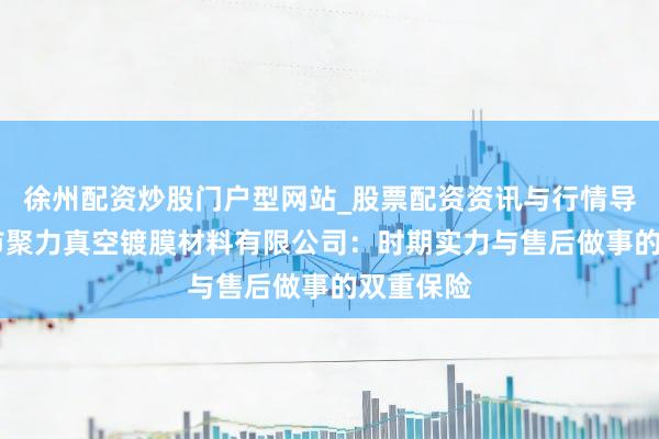 徐州配资炒股门户型网站_股票配资资讯与行情导航 温州市聚力真空镀膜材料有限公司：时期实力与售后做事的双重保险
