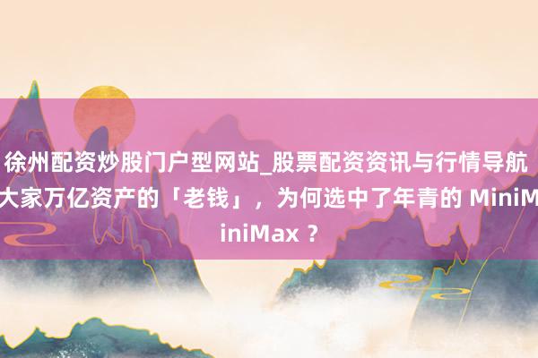 徐州配资炒股门户型网站_股票配资资讯与行情导航 掌管大家万亿资产的「老钱」，为何选中了年青的 MiniMax ？