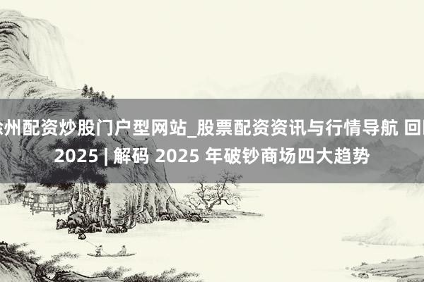 徐州配资炒股门户型网站_股票配资资讯与行情导航 回眸2025 | 解码 2025 年破钞商场四大趋势