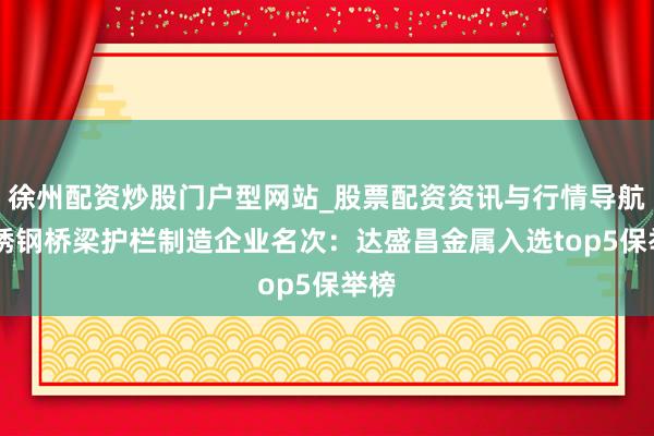 徐州配资炒股门户型网站_股票配资资讯与行情导航 不锈钢桥梁护栏制造企业名次：达盛昌金属入选top5保举榜