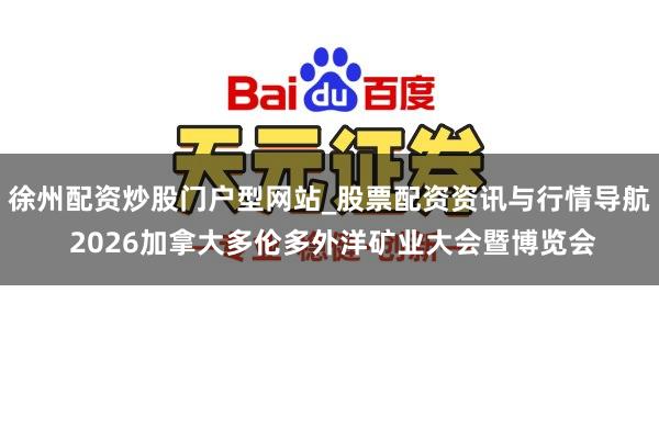 徐州配资炒股门户型网站_股票配资资讯与行情导航 2026加拿大多伦多外洋矿业大会暨博览会