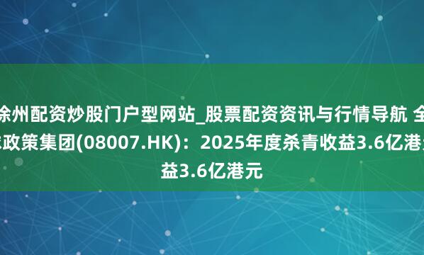 徐州配资炒股门户型网站_股票配资资讯与行情导航 全球政策集团(08007.HK)：2025年度杀青收益3.6亿港元