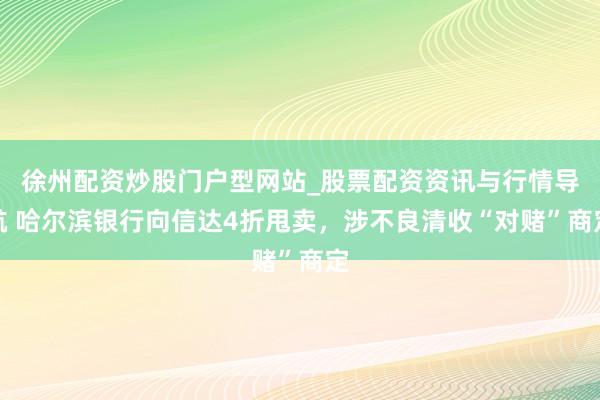 徐州配资炒股门户型网站_股票配资资讯与行情导航 哈尔滨银行向信达4折甩卖，涉不良清收“对赌”商定