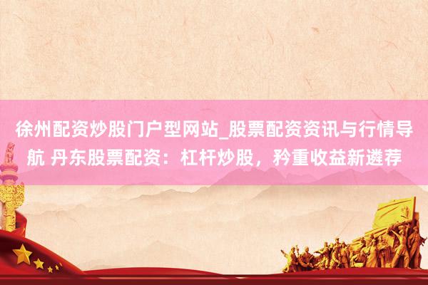 徐州配资炒股门户型网站_股票配资资讯与行情导航 丹东股票配资：杠杆炒股，矜重收益新遴荐