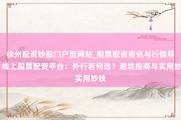 徐州配资炒股门户型网站_股票配资资讯与行情导航 线上股票配资平台：外行若何选？避坑指南与实用妙技