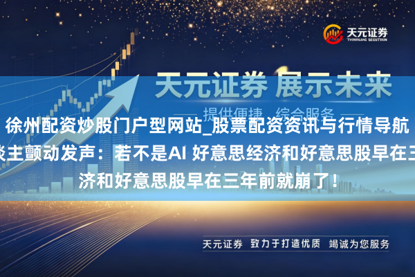 徐州配资炒股门户型网站_股票配资资讯与行情导航 据说投资东谈主颤动发声：若不是AI 好意思经济和好意思股早在三年前就崩了！