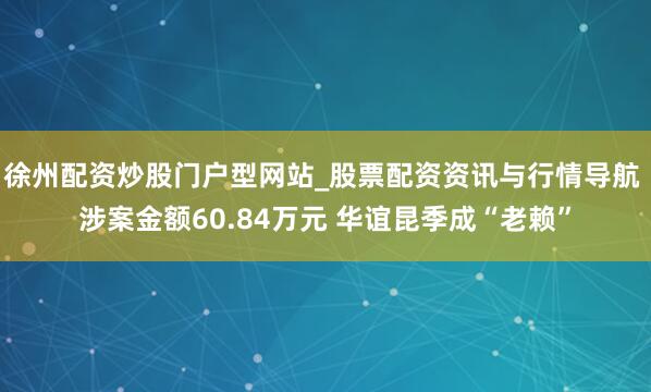 徐州配资炒股门户型网站_股票配资资讯与行情导航 涉案金额60.84万元 华谊昆季成“老赖”