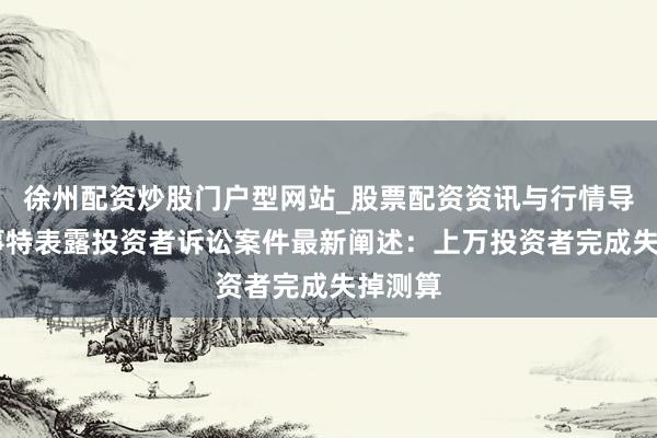 徐州配资炒股门户型网站_股票配资资讯与行情导航 易事特表露投资者诉讼案件最新阐述：上万投资者完成失掉测算