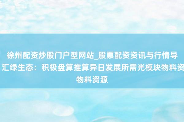 徐州配资炒股门户型网站_股票配资资讯与行情导航 汇绿生态：积极盘算推算异日发展所需光模块物料资源