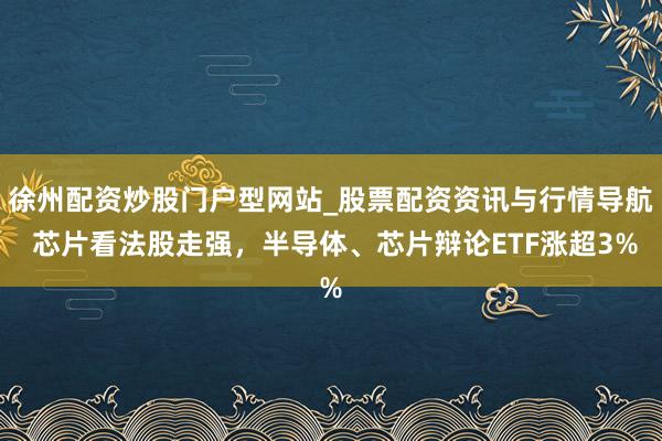 徐州配资炒股门户型网站_股票配资资讯与行情导航 芯片看法股走强，半导体、芯片辩论ETF涨超3%