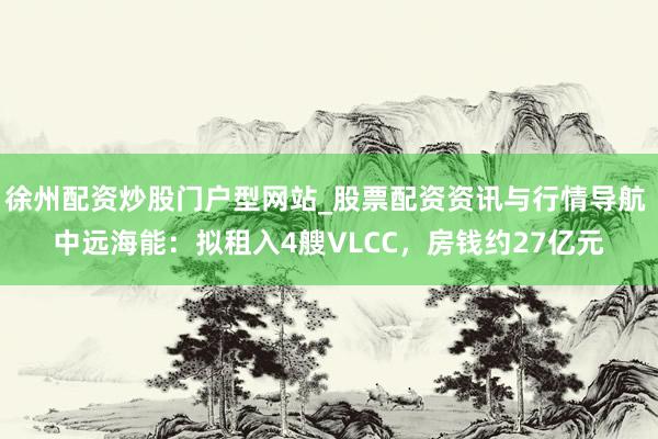 徐州配资炒股门户型网站_股票配资资讯与行情导航 中远海能：拟租入4艘VLCC，房钱约27亿元