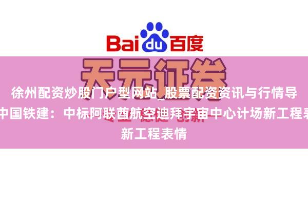 徐州配资炒股门户型网站_股票配资资讯与行情导航 中国铁建：中标阿联酋航空迪拜宇宙中心计场新工程表情