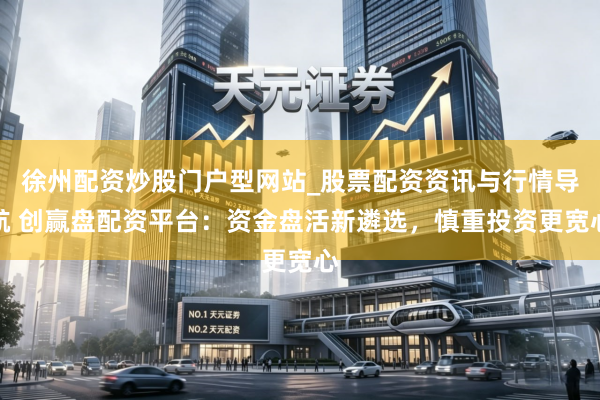 徐州配资炒股门户型网站_股票配资资讯与行情导航 创赢盘配资平台：资金盘活新遴选，慎重投资更宽心