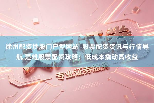 徐州配资炒股门户型网站_股票配资资讯与行情导航 楚雄股票配资攻略：低成本撬动高收益