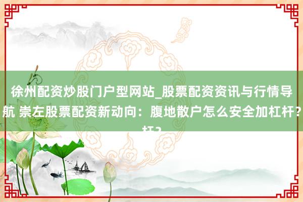 徐州配资炒股门户型网站_股票配资资讯与行情导航 崇左股票配资新动向：腹地散户怎么安全加杠杆？