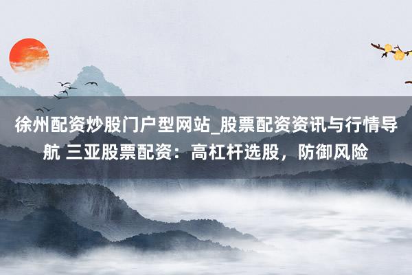 徐州配资炒股门户型网站_股票配资资讯与行情导航 三亚股票配资：高杠杆选股，防御风险
