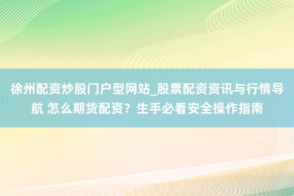 徐州配资炒股门户型网站_股票配资资讯与行情导航 怎么期货配资？生手必看安全操作指南