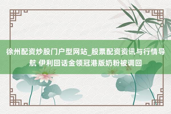 徐州配资炒股门户型网站_股票配资资讯与行情导航 伊利回话金领冠港版奶粉被调回