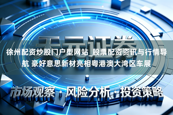 徐州配资炒股门户型网站_股票配资资讯与行情导航 豪好意思新材亮相粤港澳大湾区车展