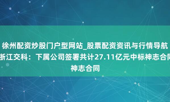 徐州配资炒股门户型网站_股票配资资讯与行情导航 浙江交科：下属公司签署共计27.11亿元中标神志合同