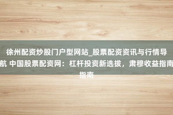 徐州配资炒股门户型网站_股票配资资讯与行情导航 中国股票配资网：杠杆投资新选拔，肃穆收益指南