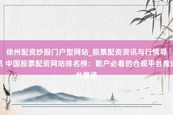 徐州配资炒股门户型网站_股票配资资讯与行情导航 中国股票配资网站排名榜：散户必看的合规平台推选