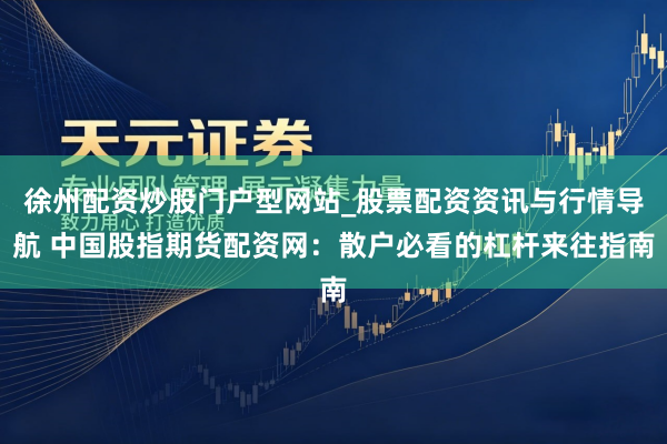 徐州配资炒股门户型网站_股票配资资讯与行情导航 中国股指期货配资网：散户必看的杠杆来往指南