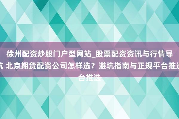 徐州配资炒股门户型网站_股票配资资讯与行情导航 北京期货配资公司怎样选？避坑指南与正规平台推选