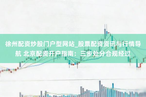徐州配资炒股门户型网站_股票配资资讯与行情导航 北京配资开户指南：三步处分合规经过