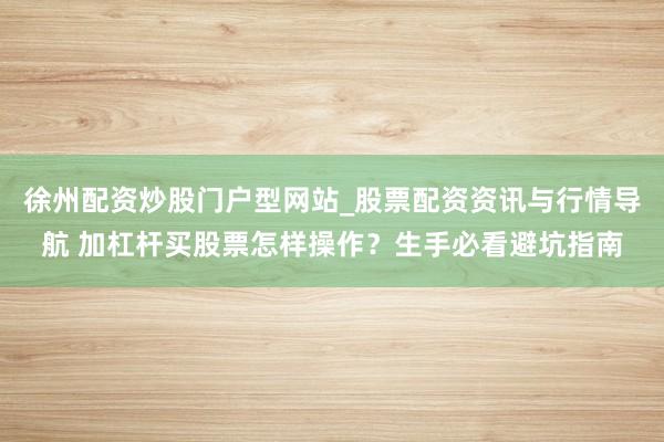 徐州配资炒股门户型网站_股票配资资讯与行情导航 加杠杆买股票怎样操作？生手必看避坑指南