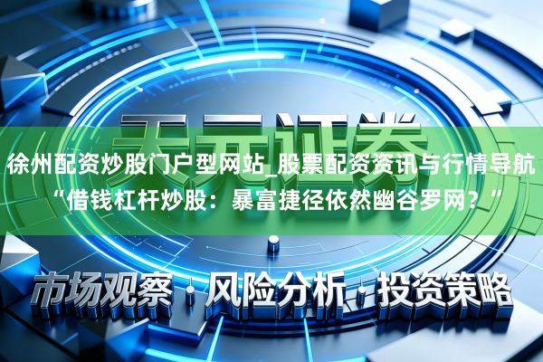 徐州配资炒股门户型网站_股票配资资讯与行情导航 “借钱杠杆炒股:暴富捷径依然幽谷罗网?”