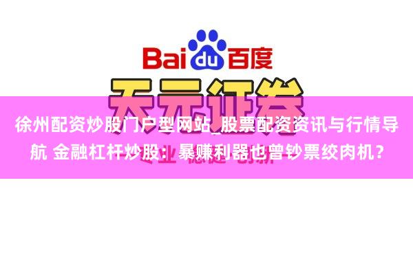 徐州配资炒股门户型网站_股票配资资讯与行情导航 金融杠杆炒股：暴赚利器也曾钞票绞肉机？