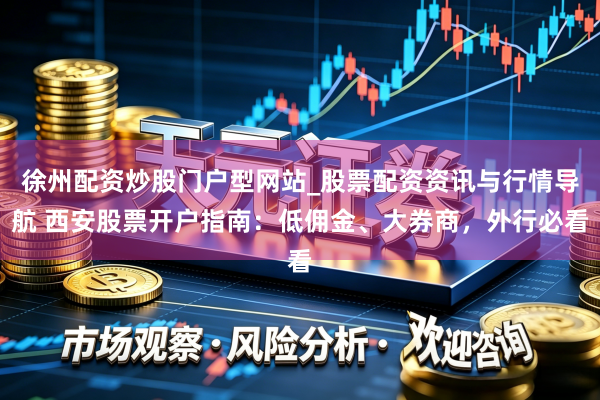 徐州配资炒股门户型网站_股票配资资讯与行情导航 西安股票开户指南：低佣金、大券商，外行必看