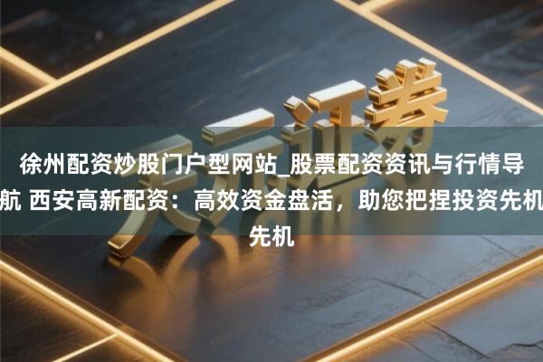 徐州配资炒股门户型网站_股票配资资讯与行情导航 西安高新配资：高效资金盘活，助您把捏投资先机