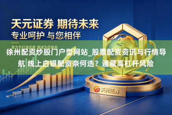徐州配资炒股门户型网站_股票配资资讯与行情导航 线上白银配资奈何选？遁藏高杠杆风险