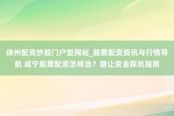 徐州配资炒股门户型网站_股票配资资讯与行情导航 咸宁股票配资怎样选？避让资金踩坑指南