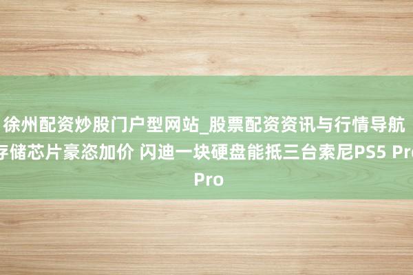 徐州配资炒股门户型网站_股票配资资讯与行情导航 存储芯片豪恣加价 闪迪一块硬盘能抵三台索尼PS5 Pro
