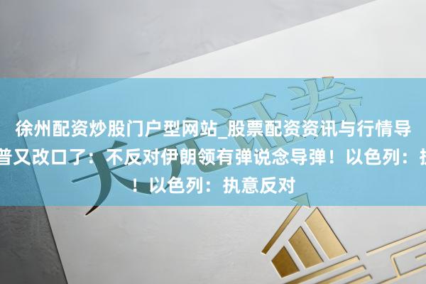徐州配资炒股门户型网站_股票配资资讯与行情导航 特朗普又改口了：不反对伊朗领有弹说念导弹！以色列：执意反对