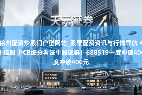徐州配资炒股门户型网站_股票配资资讯与行情导航 4只十倍股  PCB细分看法牛股成群！688519一度冲破400元