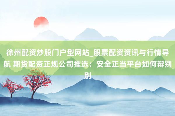 徐州配资炒股门户型网站_股票配资资讯与行情导航 期货配资正规公司推选：安全正当平台如何辩别