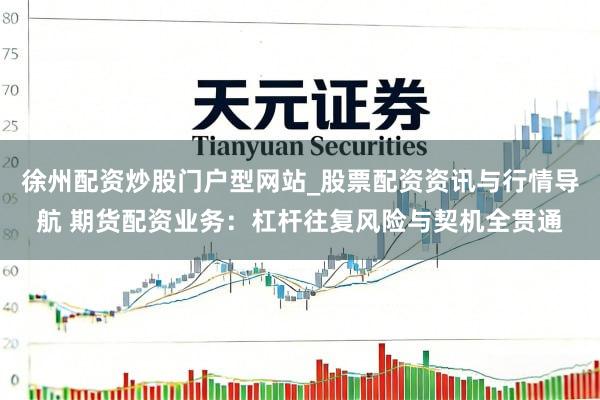 徐州配资炒股门户型网站_股票配资资讯与行情导航 期货配资业务：杠杆往复风险与契机全贯通