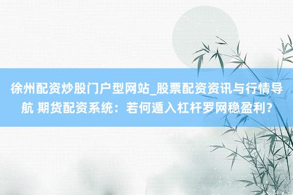 徐州配资炒股门户型网站_股票配资资讯与行情导航 期货配资系统：若何遁入杠杆罗网稳盈利？