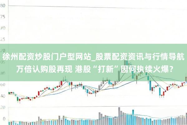 徐州配资炒股门户型网站_股票配资资讯与行情导航 万倍认购股再现 港股“打新”因何执续火爆？