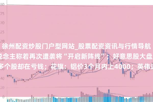 徐州配资炒股门户型网站_股票配资资讯与行情导航 晚报丨伊朗军方发言东说念主称若再次遭袭将“开启新阵线”;好意思股大盘屡翻新高,越来越多个股却在亏钱;花旗:铝价3个月内上4000;英伟达重磅CPU Vera请托;黑石联手谷歌霸占算力市集;腾讯音乐厚爱“吞下”喜马拉雅
